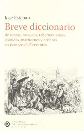 BREVE DICCIONARIO DE VENTAS, MESONES, TABERNAS, VINOS, COMIDAS, MARITORNES Y ARRIEROS EN TIEMPOS DE CERVANTES | 9788496633124 | ESTEBAN, JOSE