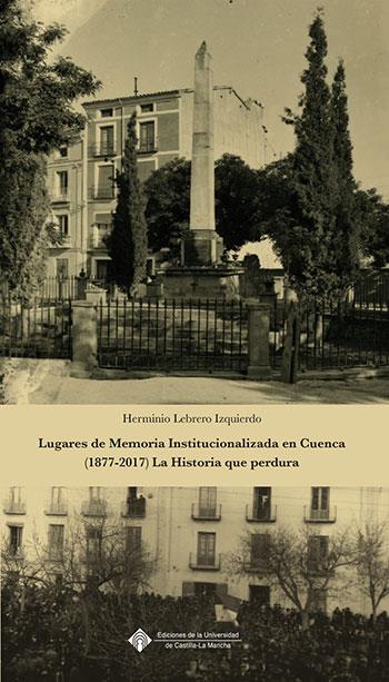 LUGARES DE MEMORIA INSTITUCIONALIZADA EN CUENCA (1877-2017) LA HISTORIA QUE PERDURA | 9788490442913 | LEBRERO IZQUIERDO, HERMINIO